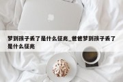 梦到孩子丢了是什么征兆_爸爸梦到孩子丢了是什么征兆