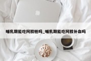 哺乳期能吃阿胶糕吗_哺乳期能吃阿胶补血吗