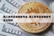 理工类专业有哪些专业_理工类专业有哪些专业比较好