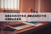 成都必去的10个景点_成都必去的10个景点成都必去景点