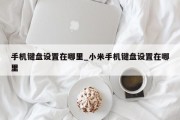 手机键盘设置在哪里_小米手机键盘设置在哪里
