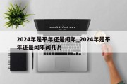 2024年是平年还是闰年_2024年是平年还是闰年闰几月
