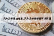 汽车冷却液加哪里_汽车冷却液哪里可以买到