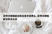 花呗分期提前还款还收手续费么_花呗分期提前还款怎么还