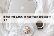 着色直径什么意思_着色直径大还是实际直径大?